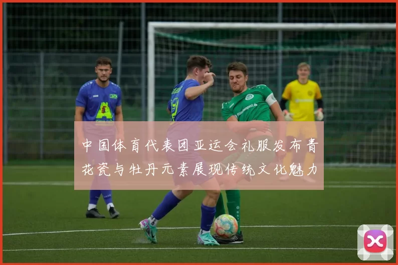 中国体育代表团亚运会礼服发布青花瓷与牡丹元素展现传统文化魅力