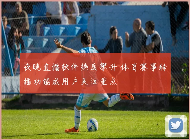 夜晚直播软件热度攀升 体育赛事转播功能成用户关注重点