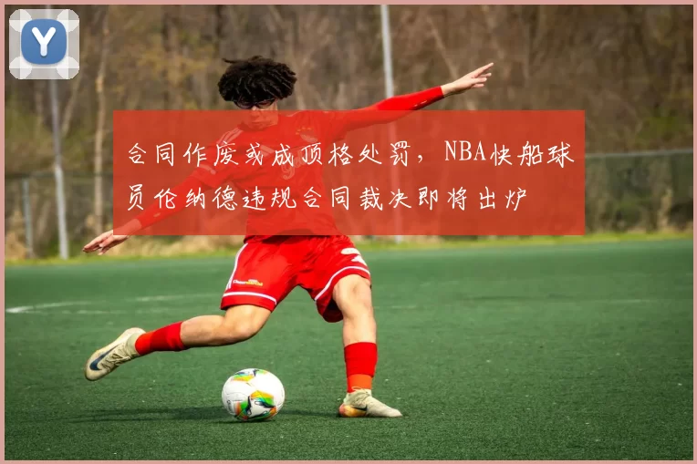 合同作废或成顶格处罚，NBA快船球员伦纳德违规合同裁决即将出炉