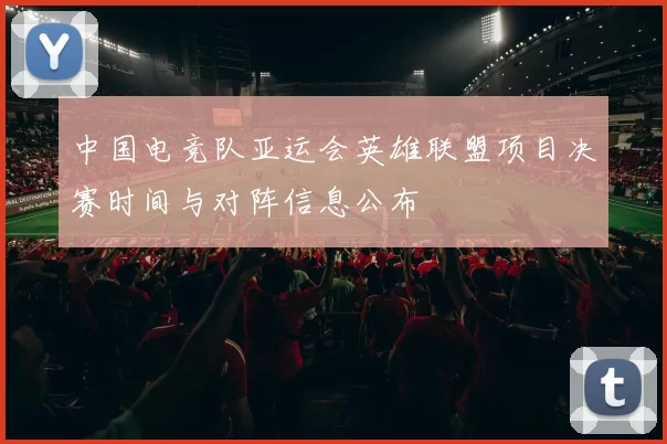 中国电竞队亚运会英雄联盟项目决赛时间与对阵信息公布