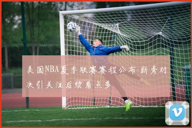 美国NBA夏季联赛赛程公布 新秀对决引关注后续看点多