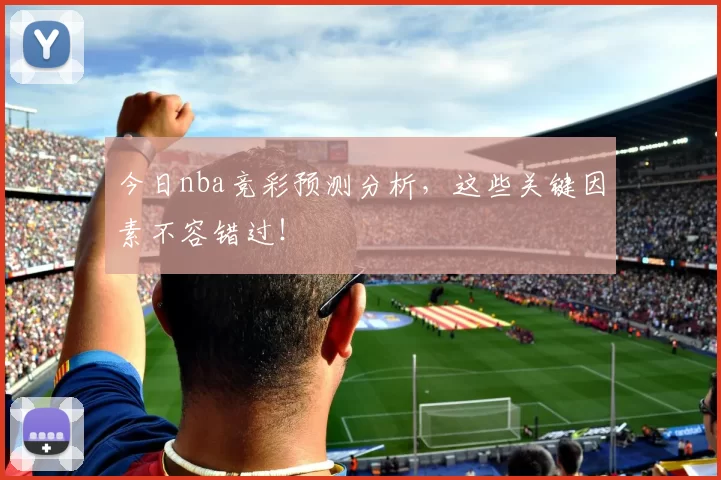 今日nba竞彩预测分析，这些关键因素不容错过！