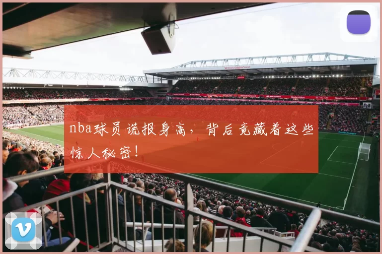 nba球员谎报身高，背后竟藏着这些惊人秘密！