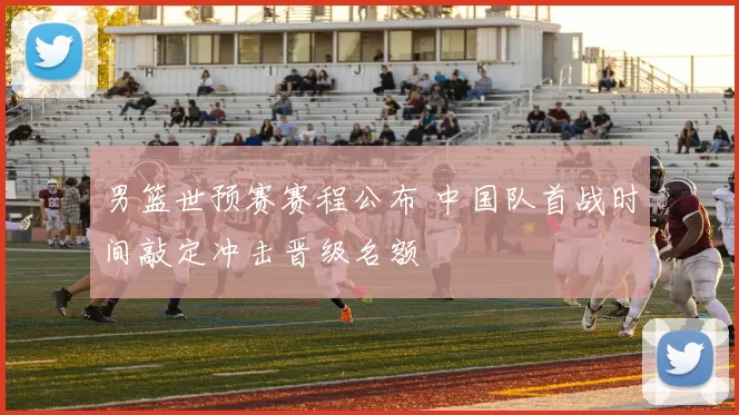 男篮世预赛赛程公布 中国队首战时间敲定冲击晋级名额