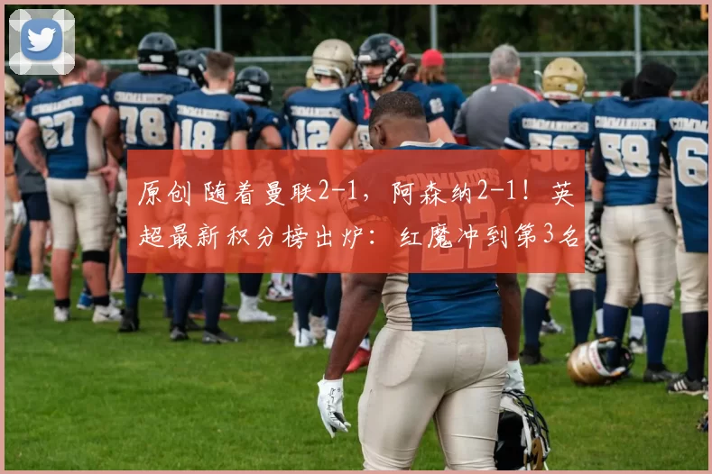 原创 随着曼联2-1，阿森纳2-1！英超最新积分榜出炉：红魔冲到第3名