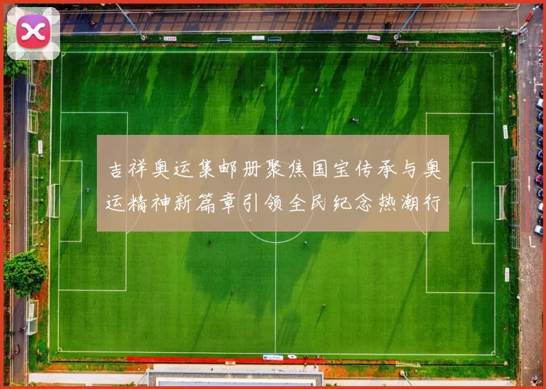 吉祥奥运集邮册聚焦国宝传承与奥运精神新篇章引领全民纪念热潮行