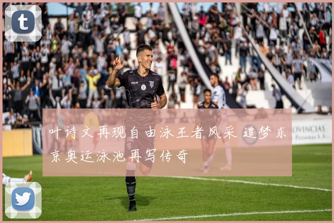 叶诗文再现自由泳王者风采 追梦东京奥运泳池再写传奇
