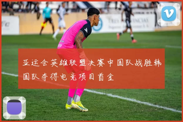 亚运会英雄联盟决赛中国队战胜韩国队夺得电竞项目首金