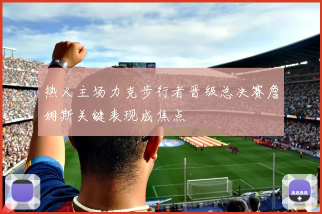 热火主场力克步行者晋级总决赛詹姆斯关键表现成焦点