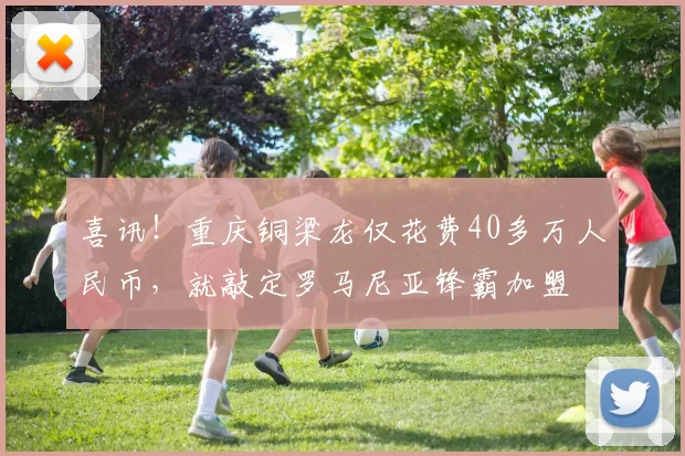 喜讯！重庆铜梁龙仅花费40多万人民币，就敲定罗马尼亚锋霸加盟