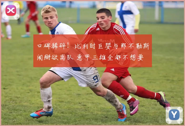 口碑稀碎！比利时巨婴与那不勒斯闹掰欲离队 意甲三雄全都不想要