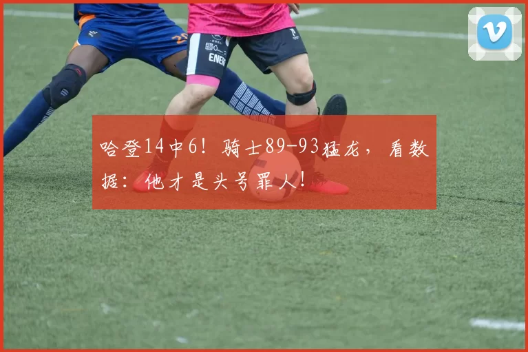 哈登14中6！骑士89-93猛龙，看数据：他才是头号罪人！