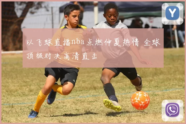 以飞球直播nba点燃仲夏热情 全球顶级对决高清直击