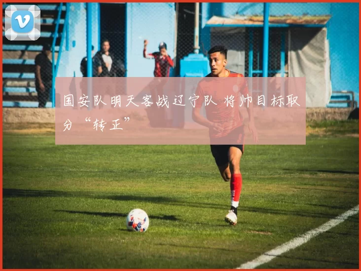 国安队明天客战辽宁队 将帅目标取分“转正”
