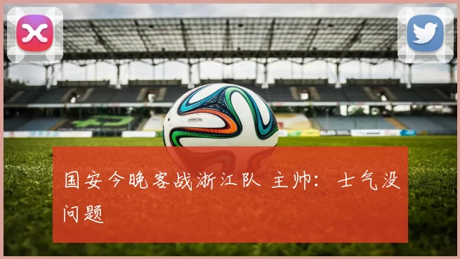 国安今晚客战浙江队 主帅：士气没问题