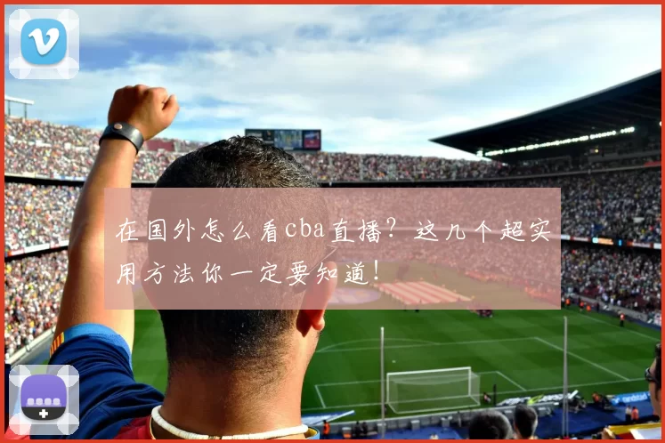 在国外怎么看cba直播?这几个超实用方法你一定要知道!