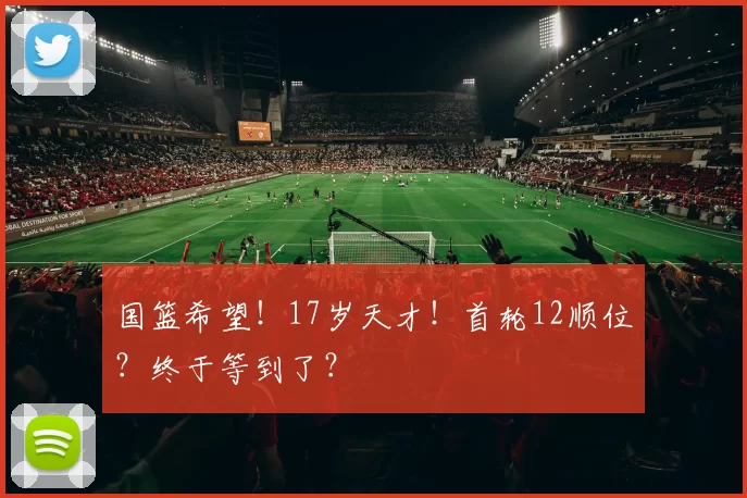 国篮希望！17岁天才！首轮12顺位？终于等到了？