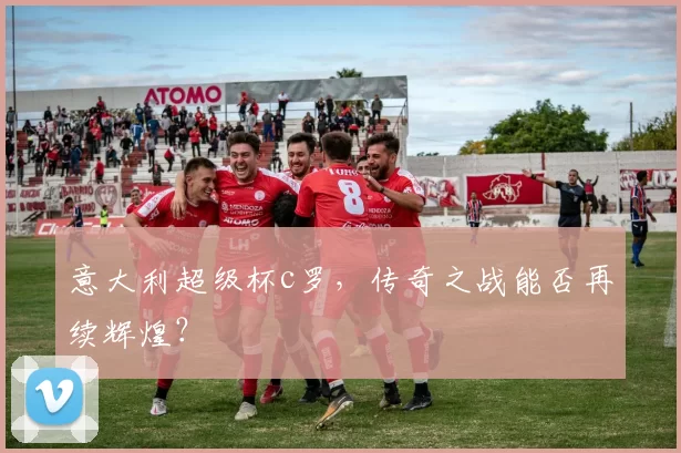 意大利超级杯c罗，传奇之战能否再续辉煌？