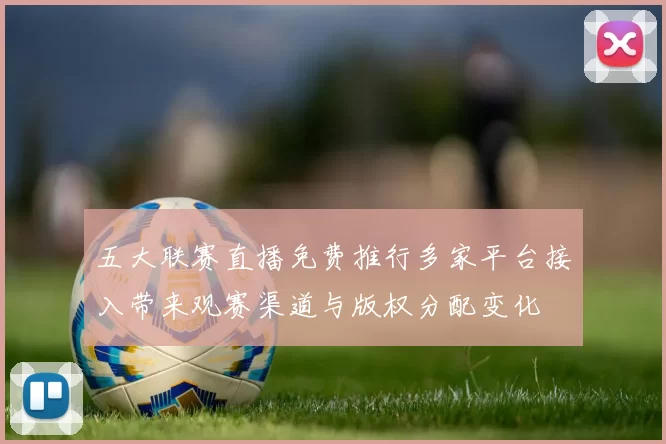 五大联赛直播免费推行多家平台接入带来观赛渠道与版权分配变化