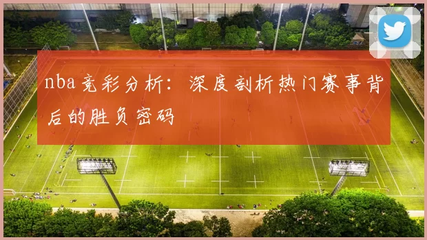 nba竞彩分析：深度剖析热门赛事背后的胜负密码