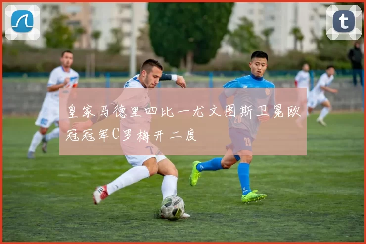 皇家马德里四比一尤文图斯卫冕欧冠冠军C罗梅开二度