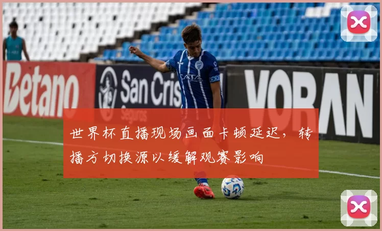 世界杯直播现场画面卡顿延迟，转播方切换源以缓解观赛影响