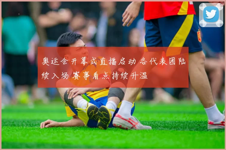 奥运会开幕式直播启动 各代表团陆续入场 赛事看点持续升温