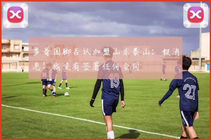 多哥国脚否认加盟山东泰山：假消息！我没有签署任何合同