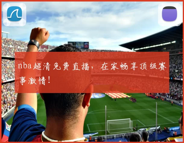 nba超清免费直播，在家畅享顶级赛事激情！