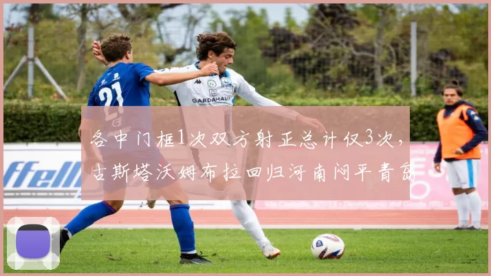 各中门框1次双方射正总计仅3次，古斯塔沃姆布拉回归河南闷平青岛