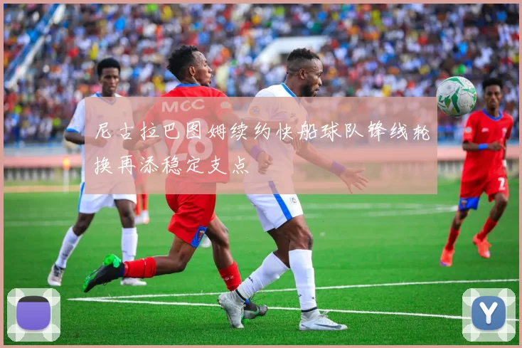 尼古拉巴图姆续约快船球队锋线轮换再添稳定支点