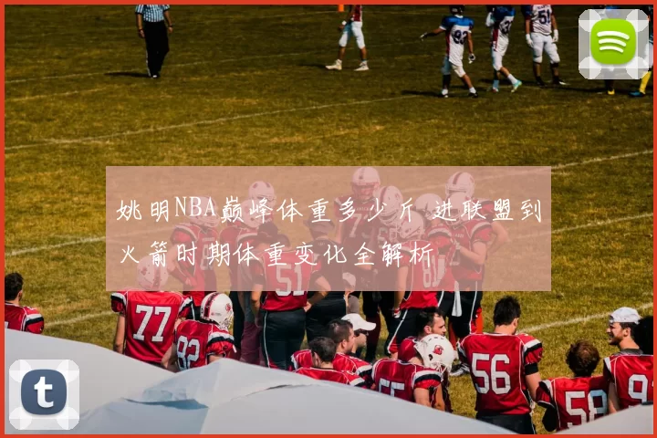 姚明NBA巅峰体重多少斤 进联盟到火箭时期体重变化全解析