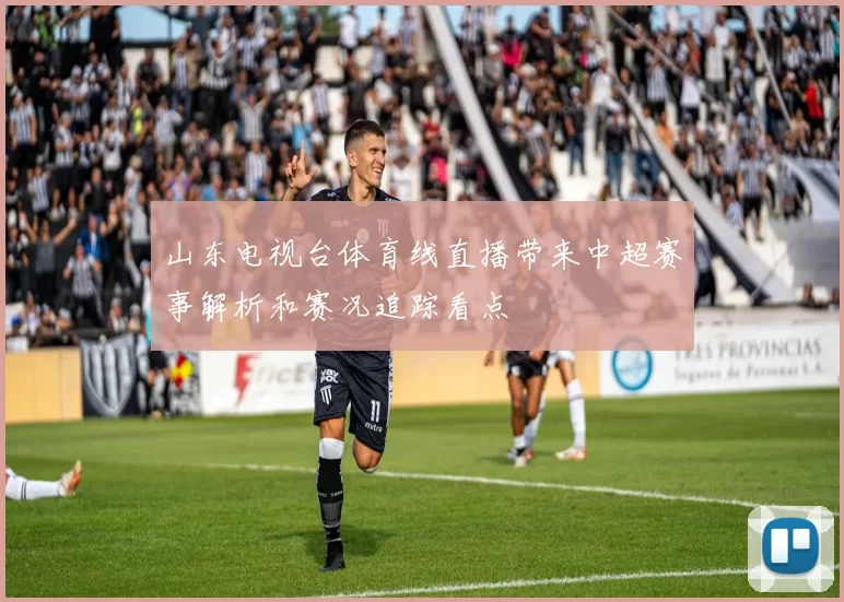 山东电视台体育线直播带来中超赛事解析和赛况追踪看点
