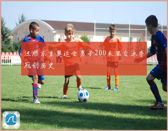 汪顺东京奥运会男子200米混合泳夺冠创历史