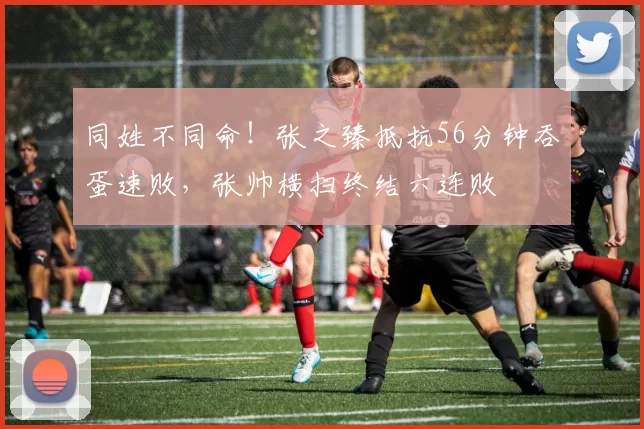 同姓不同命！张之臻抵抗56分钟吞蛋速败，张帅横扫终结六连败