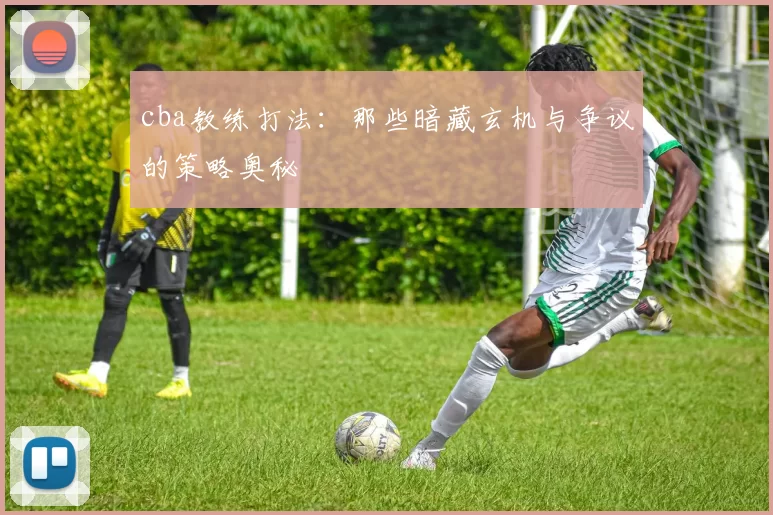 cba教练打法：那些暗藏玄机与争议的策略奥秘