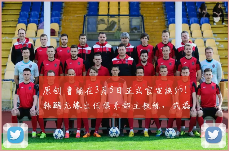 原创 鲁能在3月5日正式官宣换帅！韩鹏无缘出任俱乐部主教练，武磊恩师接手