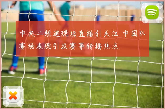 中央二频道现场直播引关注 中国队赛场表现引发赛事转播焦点