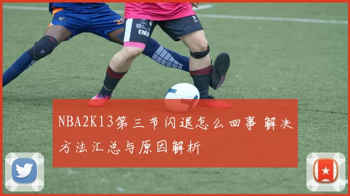 NBA2K13第三节闪退怎么回事 解决方法汇总与原因解析