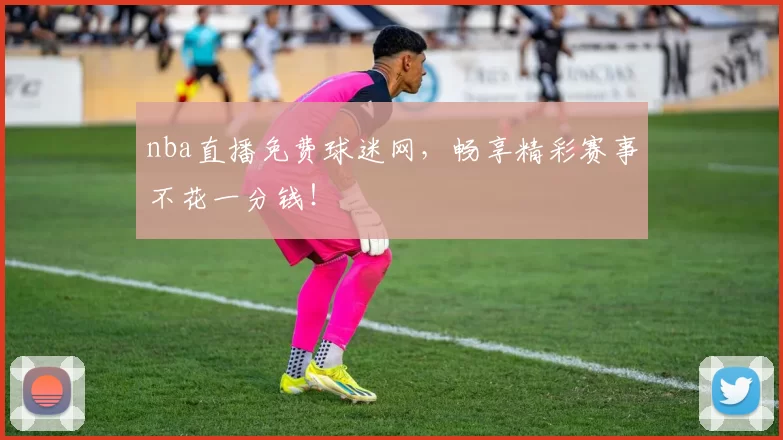 nba直播免费球迷网，畅享精彩赛事不花一分钱！