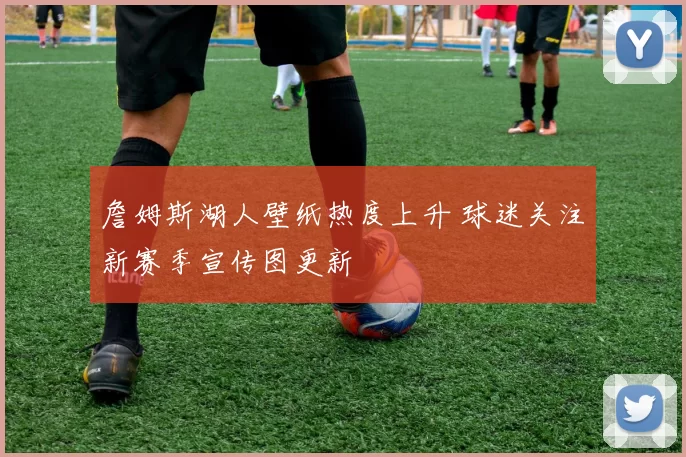 詹姆斯湖人壁纸热度上升 球迷关注新赛季宣传图更新