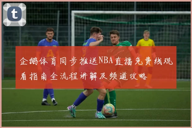 企鹅体育同步推送NBA直播免费线观看指南全流程讲解及频道攻略