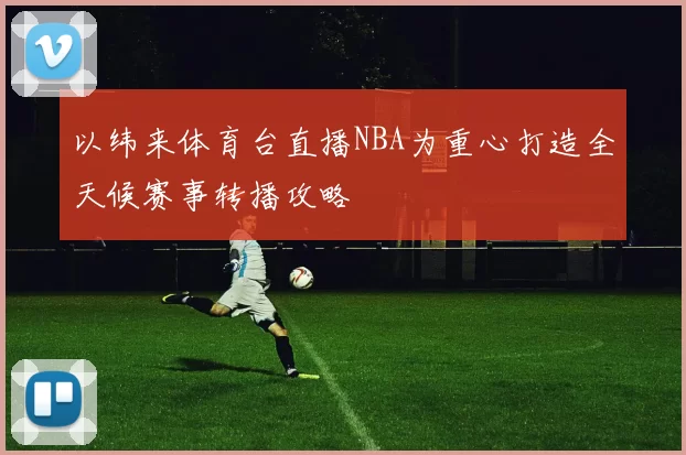 以纬来体育台直播NBA为重心打造全天候赛事转播攻略