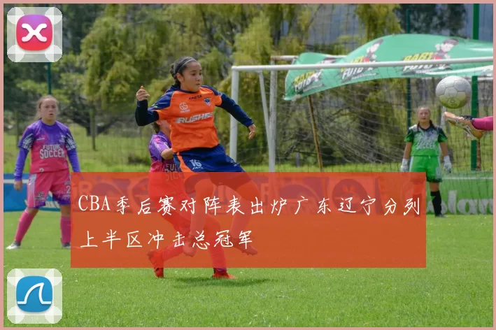 CBA季后赛对阵表出炉广东辽宁分列上半区冲击总冠军