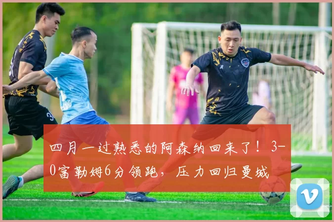 四月一过熟悉的阿森纳回来了！3-0富勒姆6分领跑，压力回归曼城