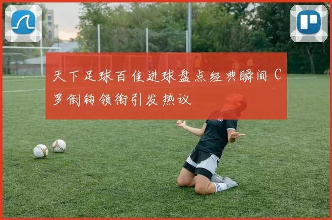 天下足球百佳进球盘点经典瞬间 C罗倒钩领衔引发热议