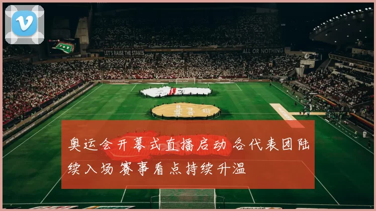 奥运会开幕式直播启动 各代表团陆续入场 赛事看点持续升温