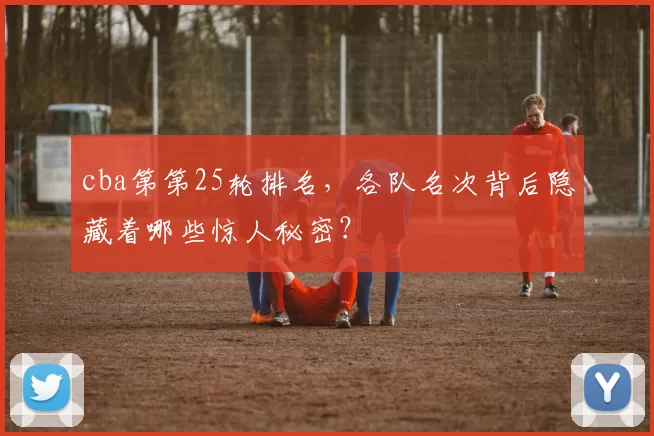 cba第第25轮排名，各队名次背后隐藏着哪些惊人秘密？
