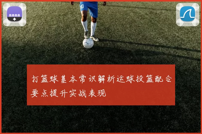 打篮球基本常识解析运球投篮配合要点提升实战表现