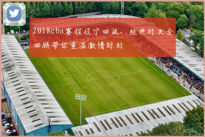 2018cba赛程辽宁回放,经典对决全回顾带你重温激情时刻